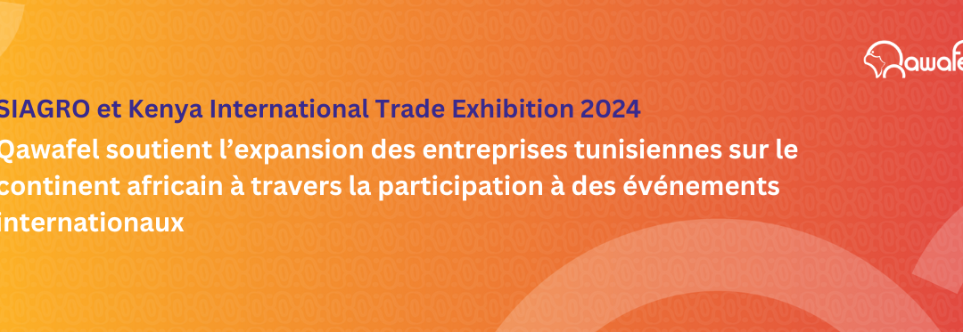 SIAGRO et Kenya International Trade Exhibition 2024 : Qawafel soutient l’expansion des entreprises tunisiennes sur le continent africain à travers la participation à des événements internationaux