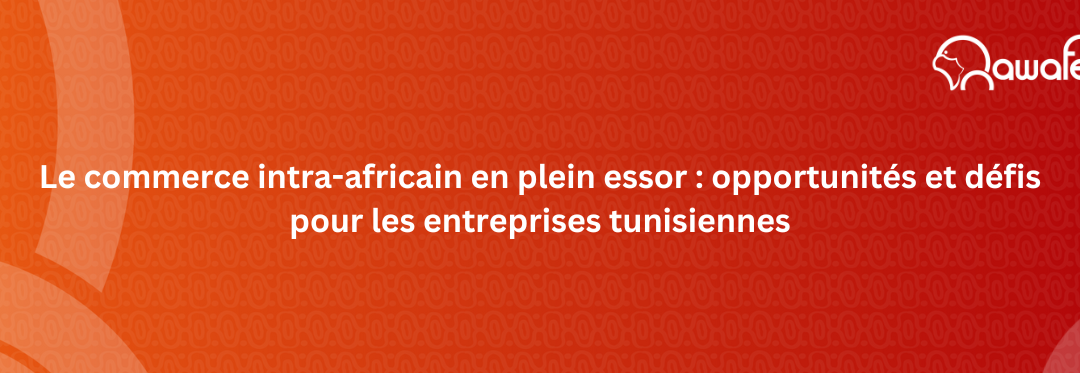 Le commerce intra-africain en plein essor : opportunités et défis pour les entreprises tunisiennes