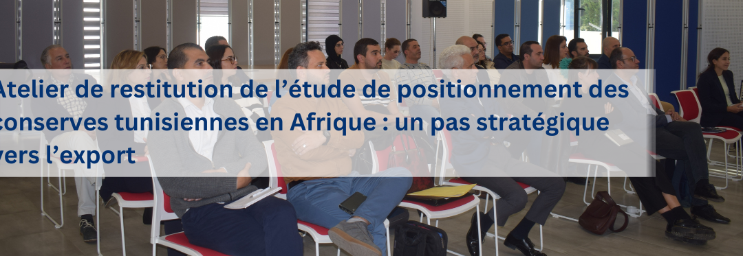 Atelier de restitution de l’étude de positionnement des conserves tunisiennes en Afrique : un pas stratégique vers l’export